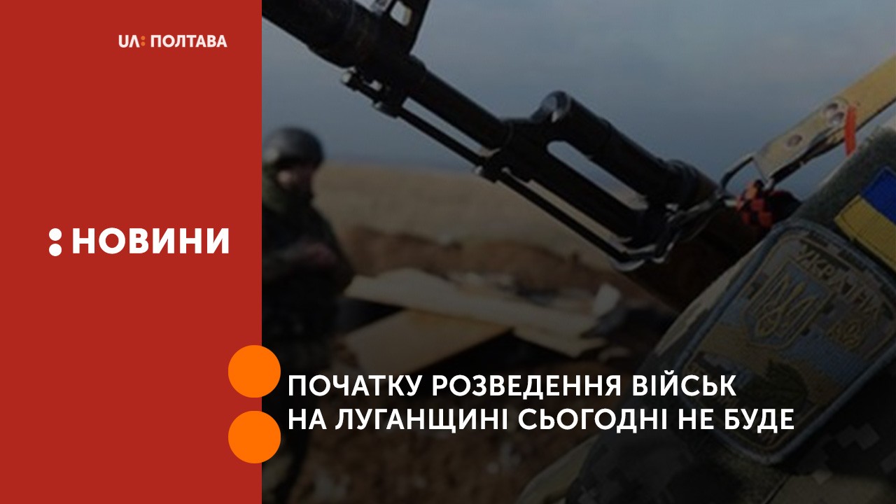 Початку розведення військ на Луганщині сьогодні не буде