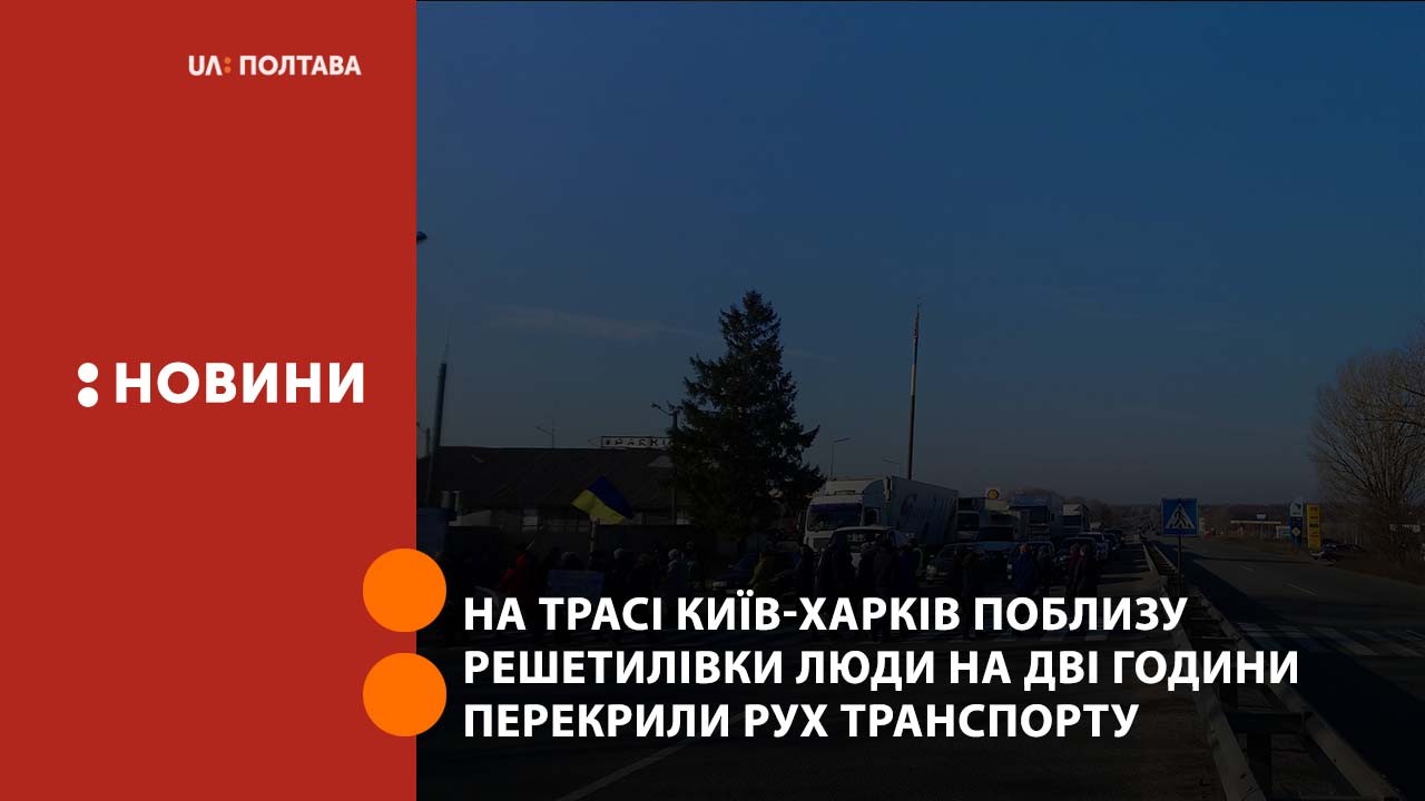 На трасі Київ-Харків поблизу Решетилівки люди на дві години перекрили рух транспорту