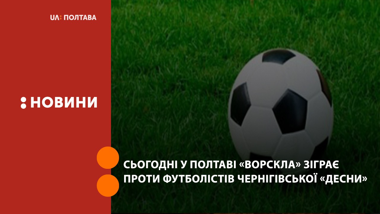 Сьогодні у Полтаві «Ворскла» зіграє проти футболістів чернігівської «Десни»