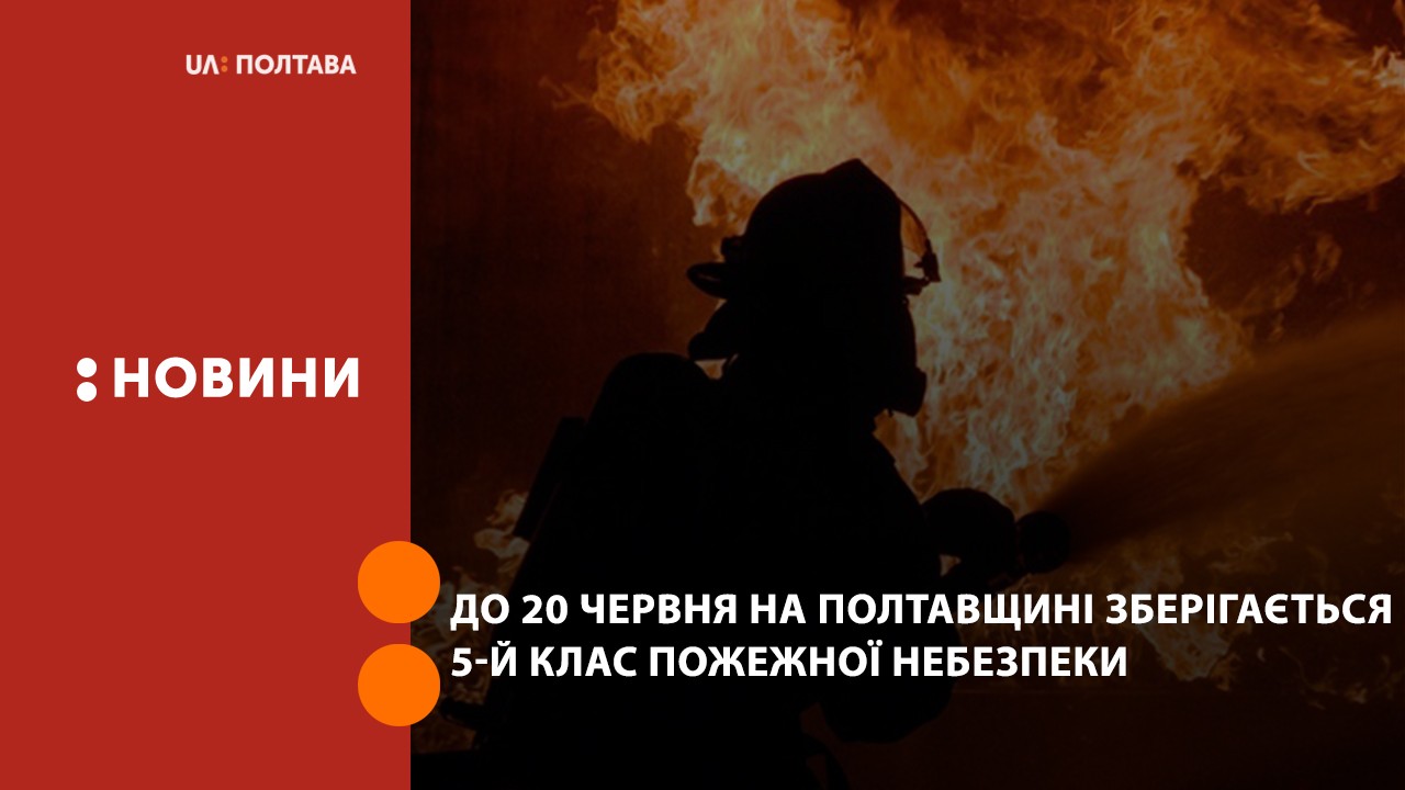 До 20 червня на Полтавщині зберігається 5-й клас пожежної небезпеки 