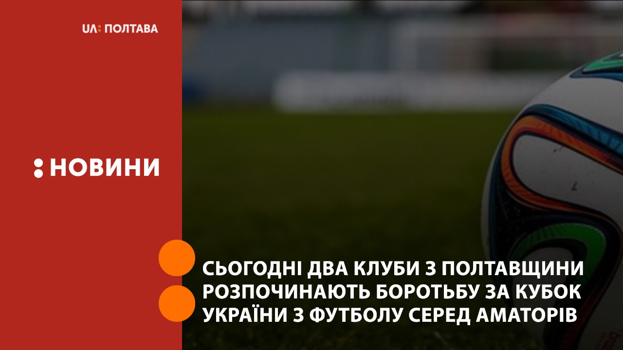 Сьогодні два клуби з Полтавщини розпочинають боротьбу за Кубок України з футболу серед аматорів