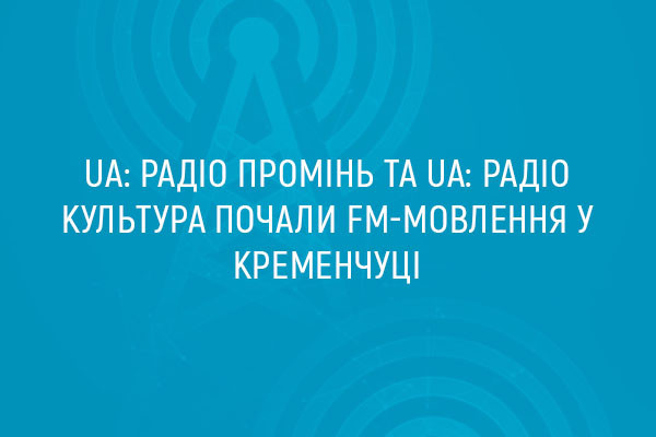UA: Радіо Промінь та UA: Радіо Культура почали FM-мовлення у  Кременчуці